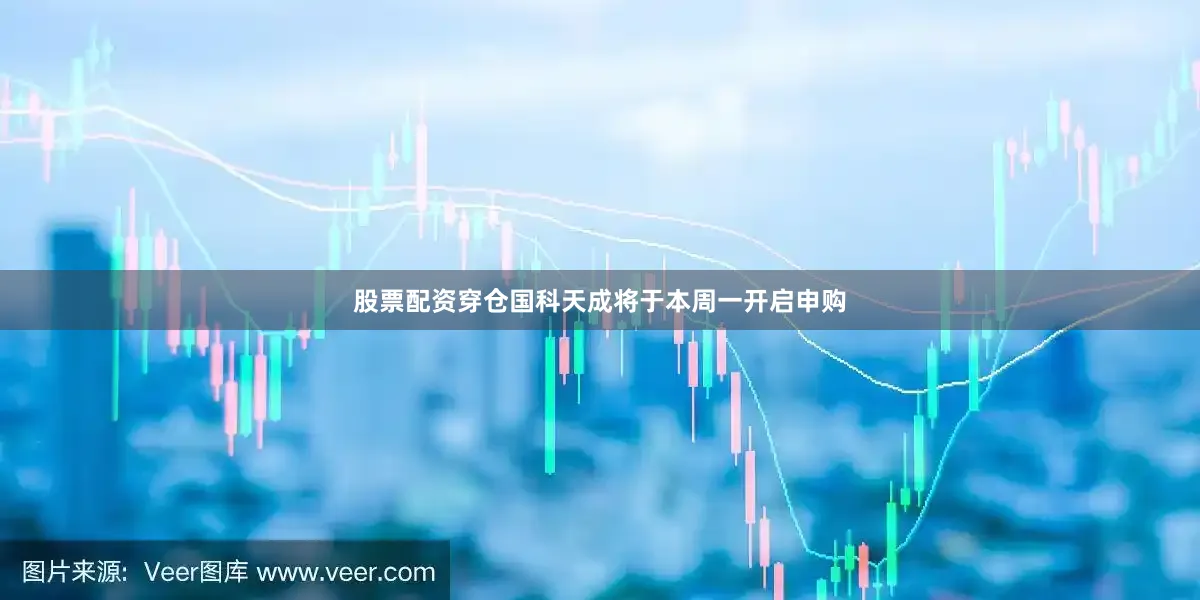 股票配资穿仓国科天成将于本周一开启申购
