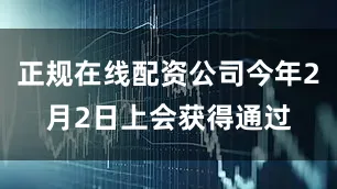 正规在线配资公司今年2月2日上会获得通过