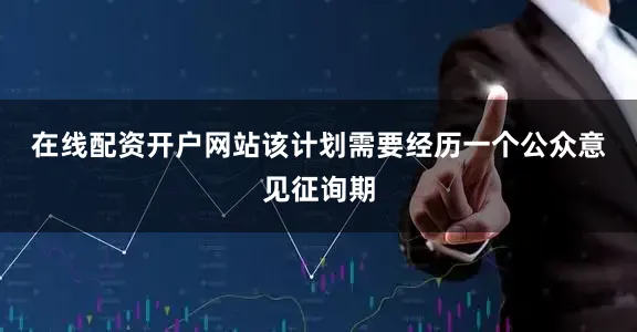 在线配资开户网站　　该计划需要经历一个公众意见征询期