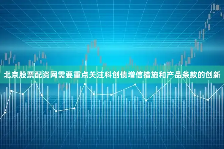 北京股票配资网需要重点关注科创债增信措施和产品条款的创新
