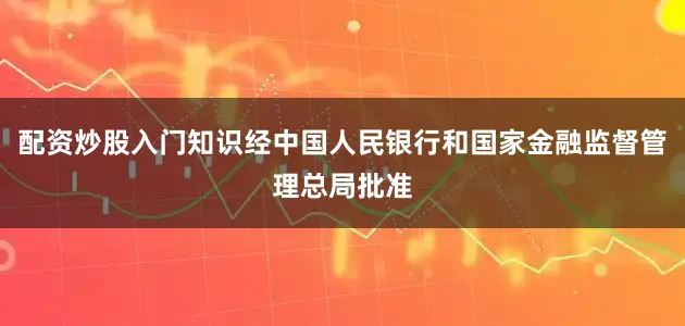 配资炒股入门知识经中国人民银行和国家金融监督管理总局批准
