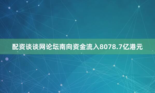 配资谈谈网论坛南向资金流入8078.7亿港元
