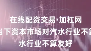 在线配资交易·加杠网因为当下资本市场对汽水行业不算友好