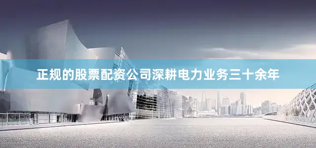正规的股票配资公司深耕电力业务三十余年