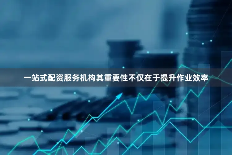 一站式配资服务机构其重要性不仅在于提升作业效率