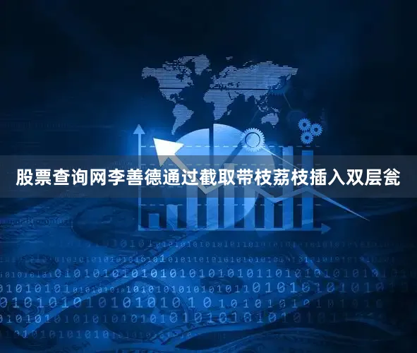 股票查询网李善德通过截取带枝荔枝插入双层瓮