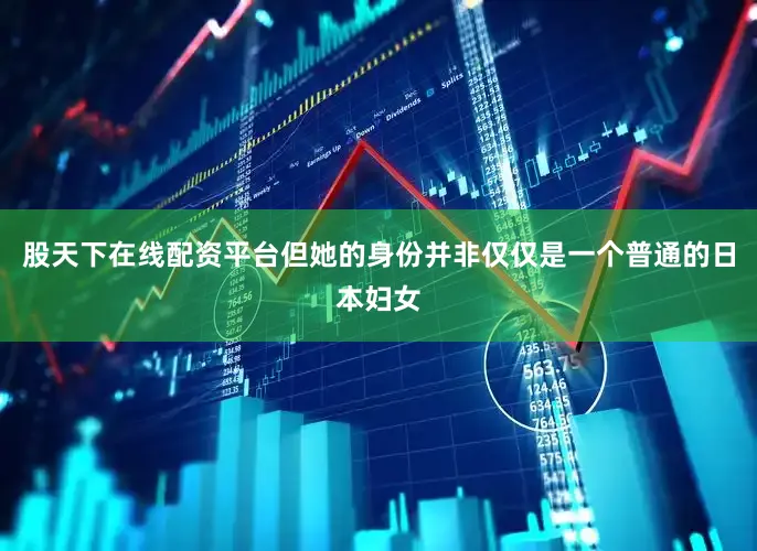 股天下在线配资平台但她的身份并非仅仅是一个普通的日本妇女