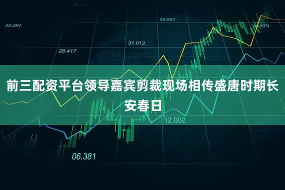 前三配资平台领导嘉宾剪裁现场相传盛唐时期长安春日