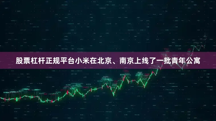 股票杠杆正规平台小米在北京、南京上线了一批青年公寓