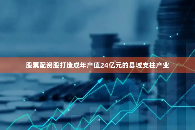 股票配资股打造成年产值24亿元的县域支柱产业