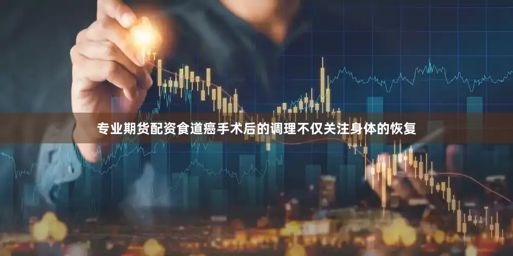 专业期货配资食道癌手术后的调理不仅关注身体的恢复