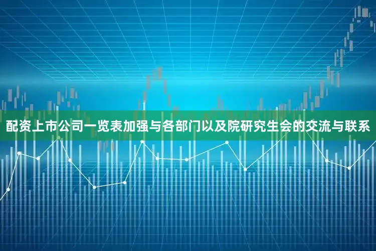 配资上市公司一览表加强与各部门以及院研究生会的交流与联系