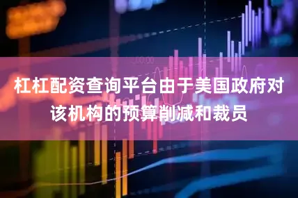 杠杠配资查询平台由于美国政府对该机构的预算削减和裁员