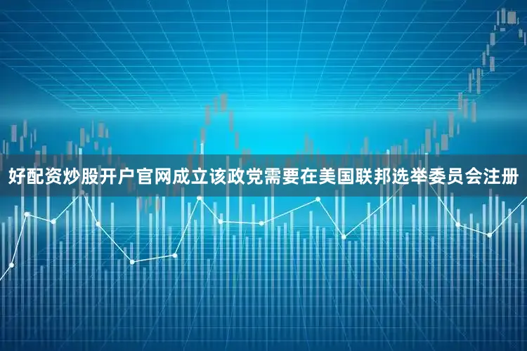 好配资炒股开户官网成立该政党需要在美国联邦选举委员会注册