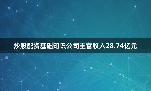 炒股配资基础知识公司主营收入28.74亿元