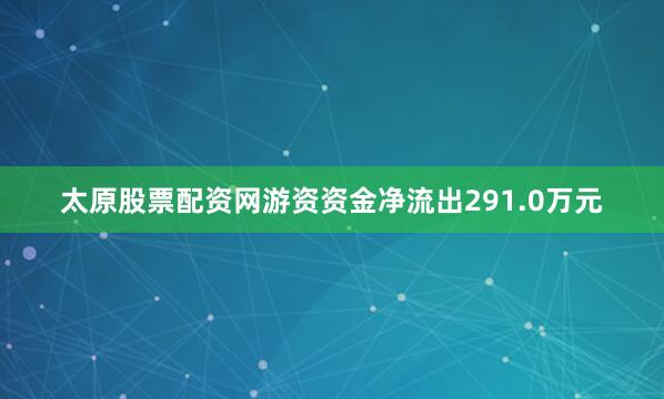 太原股票配资网游资资金净流出291.0万元