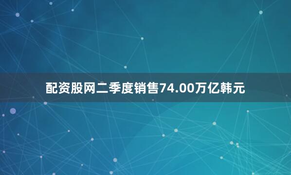 配资股网二季度销售74.00万亿韩元