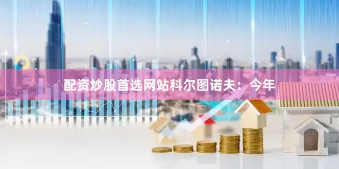 配资炒股首选网站　　科尔图诺夫：今年