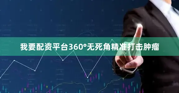 我要配资平台360°无死角精准打击肿瘤