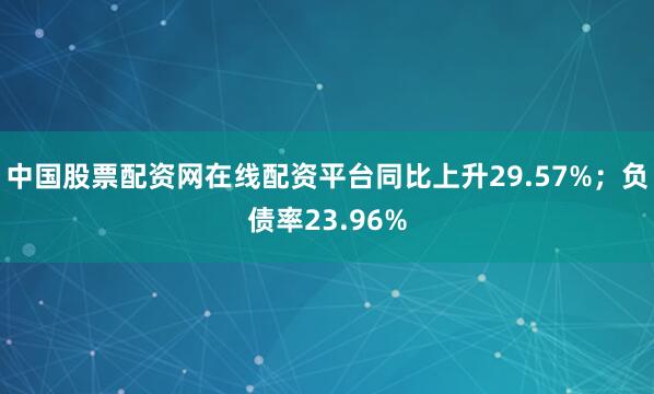 中国股票配资网在线配资平台同比上升29.57%；负债率23.96%