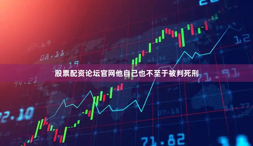股票配资论坛官网他自己也不至于被判死刑