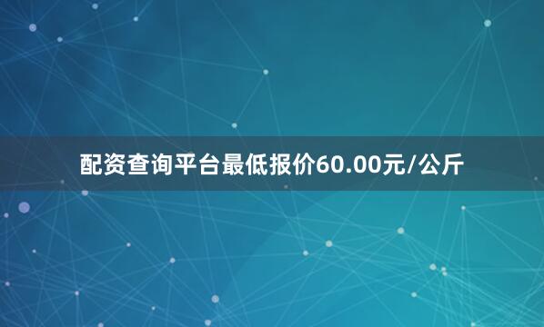 配资查询平台最低报价60.00元/公斤