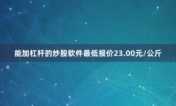 能加杠杆的炒股软件最低报价23.00元/公斤