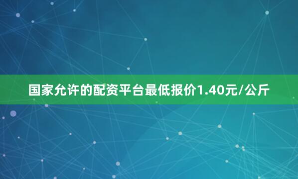 国家允许的配资平台最低报价1.40元/公斤