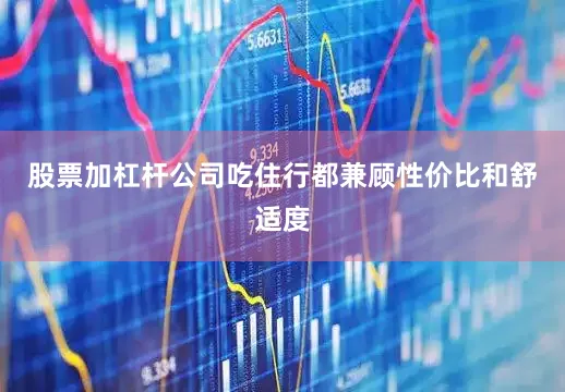 股票加杠杆公司吃住行都兼顾性价比和舒适度