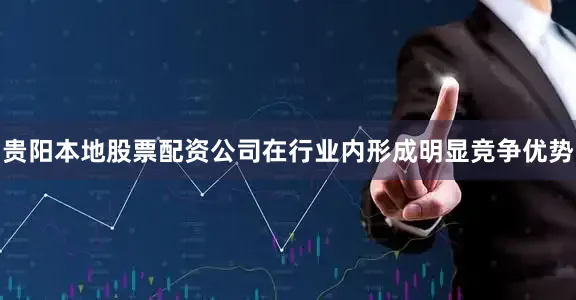 贵阳本地股票配资公司在行业内形成明显竞争优势