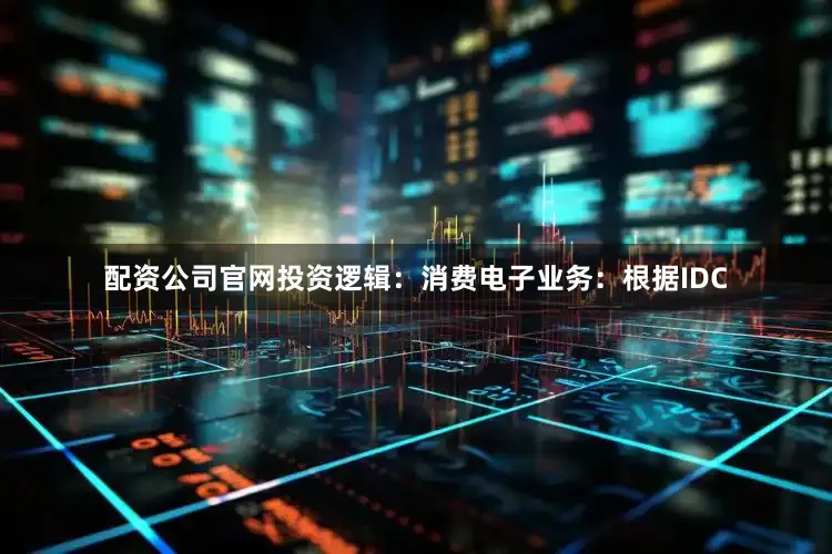 配资公司官网投资逻辑：消费电子业务：根据IDC