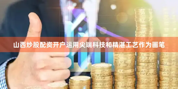 山西炒股配资开户运用尖端科技和精湛工艺作为画笔