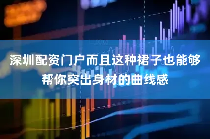 深圳配资门户而且这种裙子也能够帮你突出身材的曲线感
