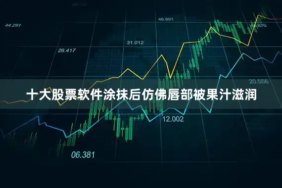 十大股票软件涂抹后仿佛唇部被果汁滋润