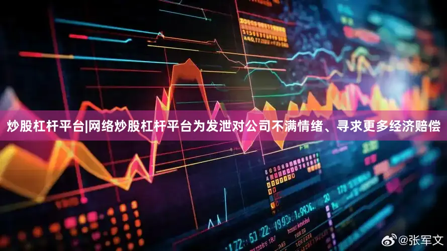 炒股杠杆平台|网络炒股杠杆平台为发泄对公司不满情绪、寻求更多经济赔偿