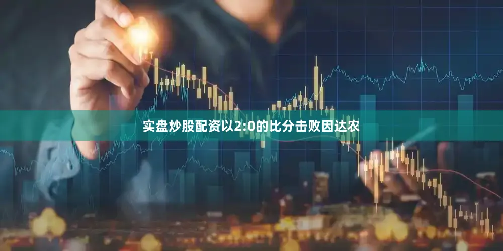 实盘炒股配资以2:0的比分击败因达农