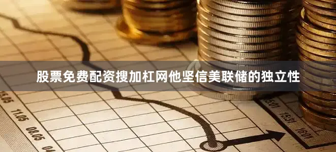 股票免费配资搜加杠网他坚信美联储的独立性