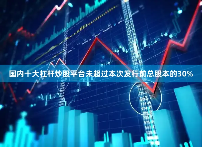 国内十大杠杆炒股平台未超过本次发行前总股本的30%