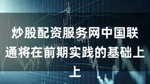 炒股配资服务网中国联通将在前期实践的基础上