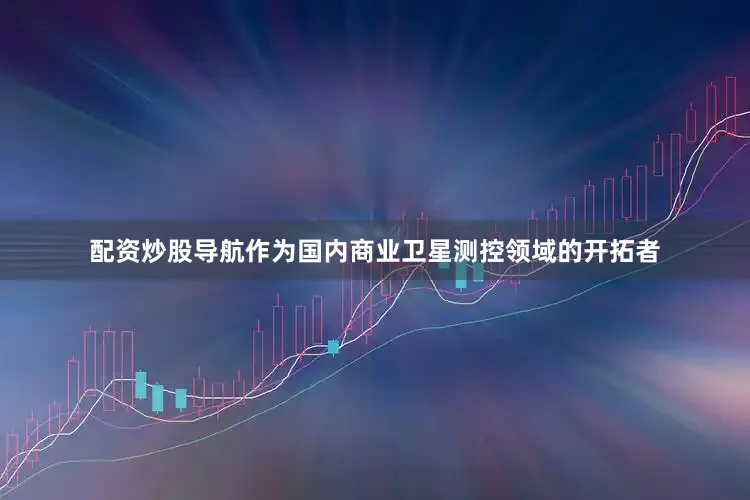 配资炒股导航作为国内商业卫星测控领域的开拓者