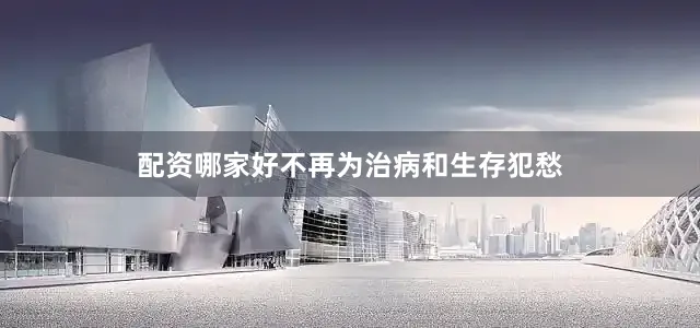 配资哪家好不再为治病和生存犯愁