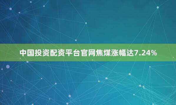 中国投资配资平台官网焦煤涨幅达7.24%
