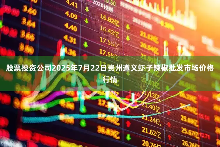 股票投资公司2025年7月22日贵州遵义虾子辣椒批发市场价格行情