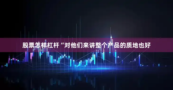 股票怎样杠杆“对他们来讲整个产品的质地也好