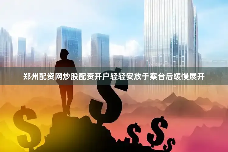 郑州配资网炒股配资开户轻轻安放于案台后缓慢展开