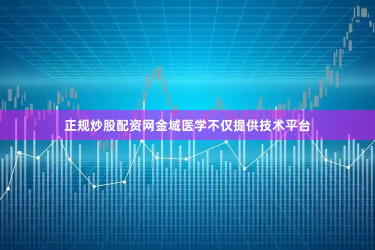 正规炒股配资网金域医学不仅提供技术平台