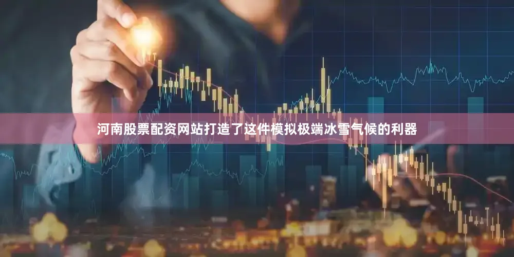 河南股票配资网站打造了这件模拟极端冰雪气候的利器