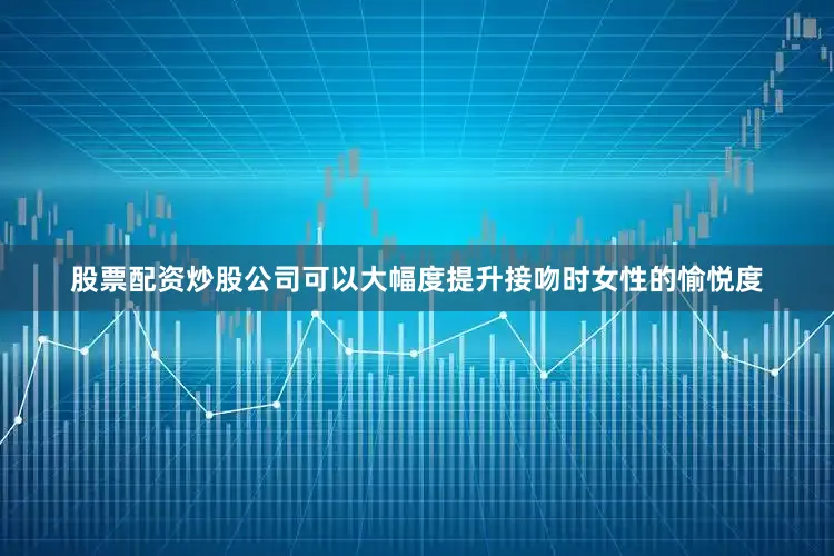 股票配资炒股公司可以大幅度提升接吻时女性的愉悦度