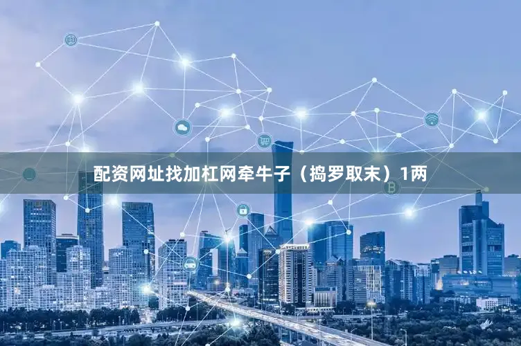 配资网址找加杠网牵牛子（捣罗取末）1两