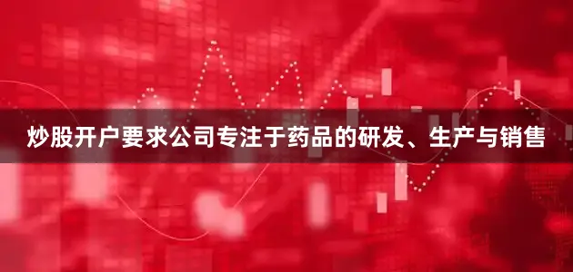 炒股开户要求公司专注于药品的研发、生产与销售